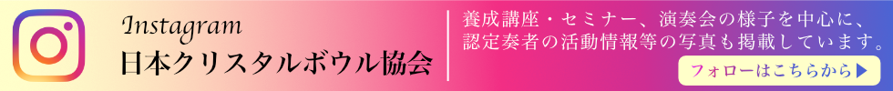 日本クリスタルボウル協会インスタグラムへのリンクバナー 養成講座・セミナー、演奏会の様子を中心に、 認定奏者の活動情報等の写真を掲載しています。