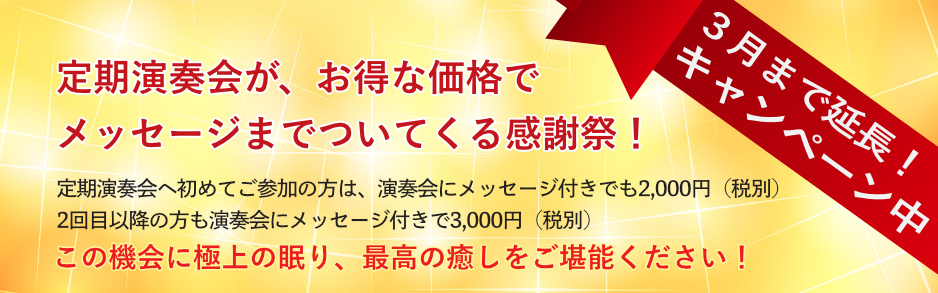 クリスタルボウル演奏会&メッセージキャンペーン好評につき3月まで延長！定期演奏会へ初めてご参加の方は、演奏会にメッセージ付きでも2,000円（税別） 2回目以降の方も演奏会にメッセージ付きで3,000円（税別）この機会に極上の眠り、最高の癒しをご堪能ください！